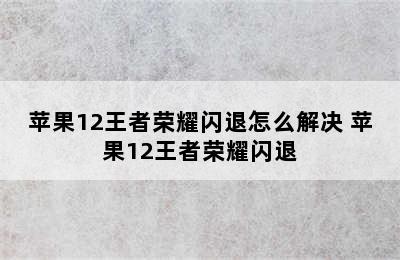 苹果12王者荣耀闪退怎么解决 苹果12王者荣耀闪退